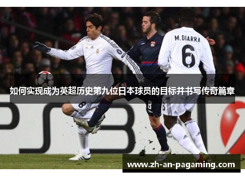 如何实现成为英超历史第九位日本球员的目标并书写传奇篇章 如何实现成为英超历史第九位日本球员的目标并书写传奇篇章
