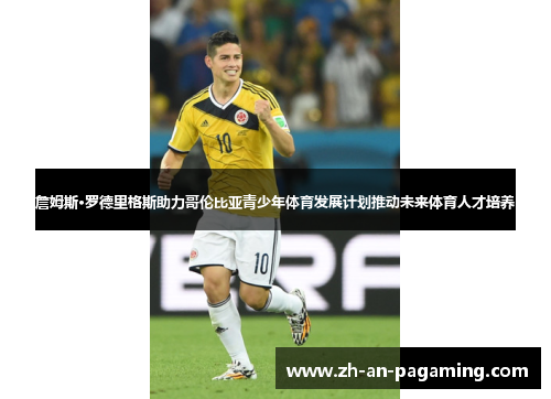 詹姆斯·罗德里格斯助力哥伦比亚青少年体育发展计划推动未来体育人才培养