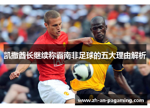 凯撒酋长继续称霸南非足球的五大理由解析 凯撒酋长继续称霸南非足球的五大理由解析