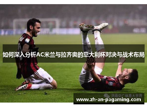 如何深入分析AC米兰与拉齐奥的意大利杯对决与战术布局 如何深入分析AC米兰与拉齐奥的意大利杯对决与战术布局