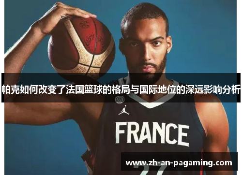 帕克如何改变了法国篮球的格局与国际地位的深远影响分析