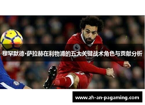 穆罕默德·萨拉赫在利物浦的五大关键战术角色与贡献分析 穆罕默德·萨拉赫在利物浦的五大关键战术角色与贡献分析