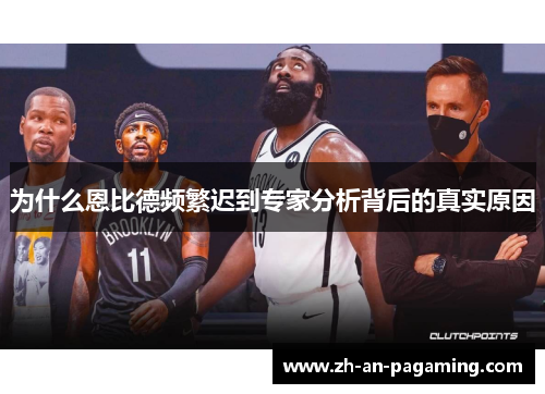 为什么恩比德频繁迟到专家分析背后的真实原因 为什么恩比德频繁迟到专家分析背后的真实原因