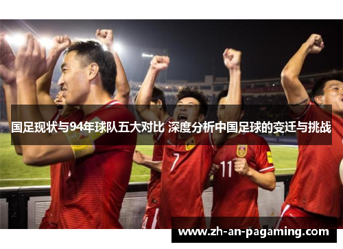 国足现状与94年球队五大对比 深度分析中国足球的变迁与挑战