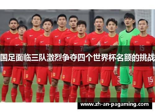 国足面临三队激烈争夺四个世界杯名额的挑战
