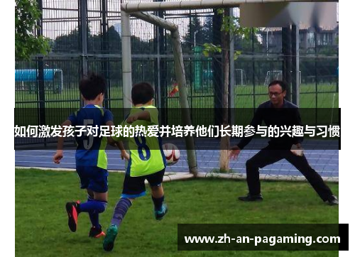 如何激发孩子对足球的热爱并培养他们长期参与的兴趣与习惯