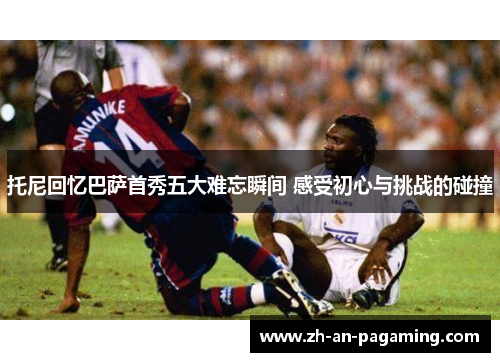 托尼回忆巴萨首秀五大难忘瞬间 感受初心与挑战的碰撞