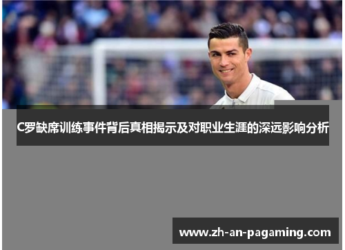 C罗缺席训练事件背后真相揭示及对职业生涯的深远影响分析 C罗缺席训练事件背后真相揭示及对职业生涯的深远影响分析