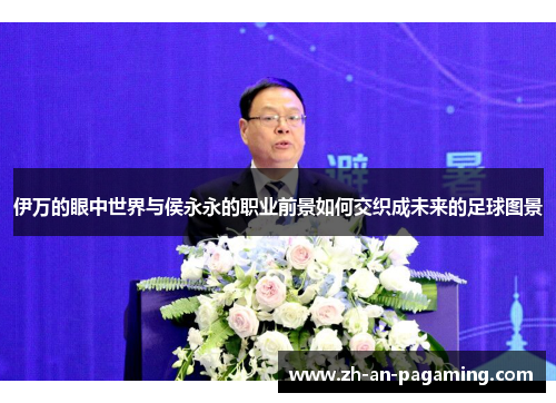 伊万的眼中世界与侯永永的职业前景如何交织成未来的足球图景