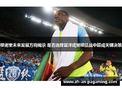穆谢奎未来发展方向揭示 是否选择留洋或继续征战中超成关键决策