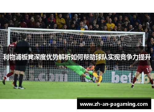 利物浦板凳深度优势解析如何帮助球队实现竞争力提升 利物浦板凳深度优势解析如何帮助球队实现竞争力提升