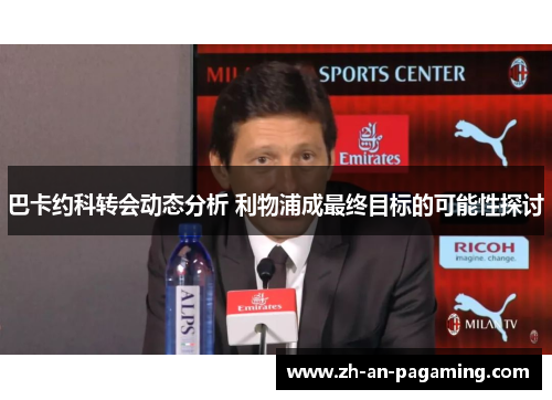 巴卡约科转会动态分析 利物浦成最终目标的可能性探讨 巴卡约科转会动态分析 利物浦成最终目标的可能性探讨