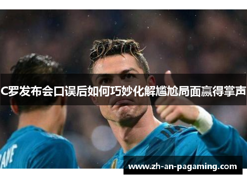 C罗发布会口误后如何巧妙化解尴尬局面赢得掌声 C罗发布会口误后如何巧妙化解尴尬局面赢得掌声
