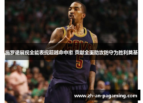 施罗德展现全能表现超越命中率 贡献全面助攻防守为胜利奠基
