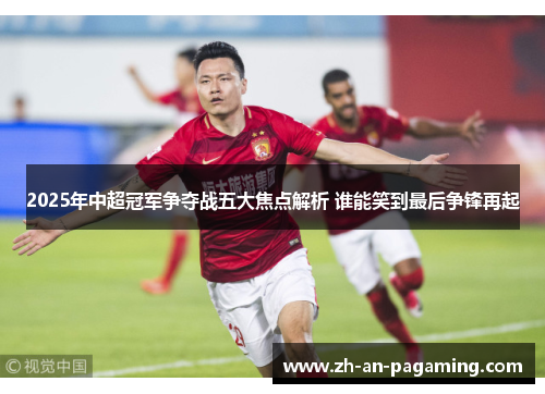 2025年中超冠军争夺战五大焦点解析 谁能笑到最后争锋再起 2025年中超冠军争夺战五大焦点解析 谁能笑到最后争锋再起