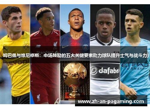 姆巴佩与维尼修斯:中场鼓励的五大关键要素助力球队提升士气与战斗力 姆巴佩与维尼修斯:中场鼓励的五大关键要素助力球队提升士气与战斗力