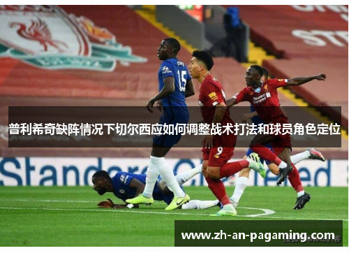 普利希奇缺阵情况下切尔西应如何调整战术打法和球员角色定位