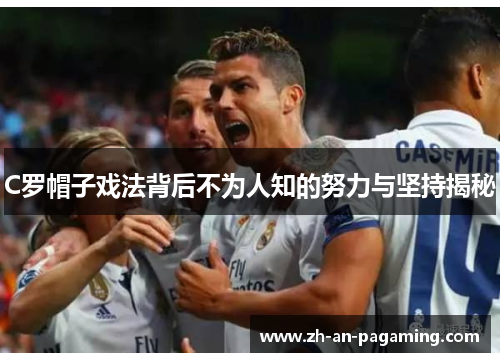 C罗帽子戏法背后不为人知的努力与坚持揭秘 C罗帽子戏法背后不为人知的努力与坚持揭秘