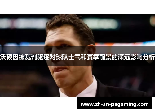 沃顿因被裁判驱逐对球队士气和赛季前景的深远影响分析