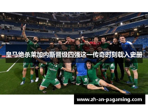 皇马绝杀莱加内斯晋级四强这一传奇时刻载入史册 皇马绝杀莱加内斯晋级四强这一传奇时刻载入史册