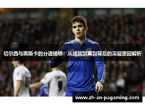 切尔西与奥斯卡的分道扬镳:从成就到离别背后的深层原因解析 切尔西与奥斯卡的分道扬镳:从成就到离别背后的深层原因解析
