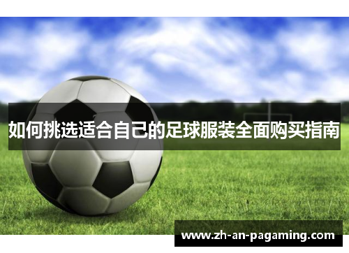 如何挑选适合自己的足球服装全面购买指南