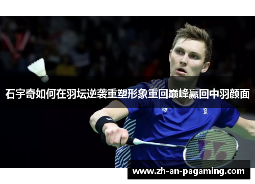 石宇奇如何在羽坛逆袭重塑形象重回巅峰赢回中羽颜面 石宇奇如何在羽坛逆袭重塑形象重回巅峰赢回中羽颜面