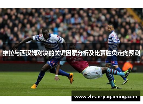 维拉与西汉姆对决的关键因素分析及比赛胜负走向预测 维拉与西汉姆对决的关键因素分析及比赛胜负走向预测
