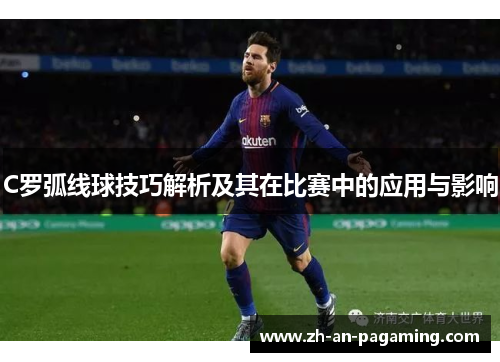 C罗弧线球技巧解析及其在比赛中的应用与影响