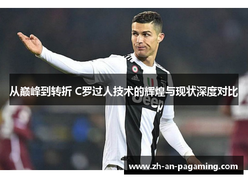 从巅峰到转折 C罗过人技术的辉煌与现状深度对比