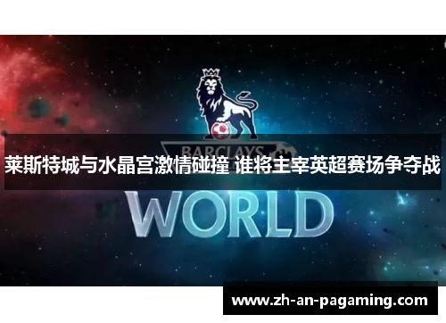 莱斯特城与水晶宫激情碰撞 谁将主宰英超赛场争夺战