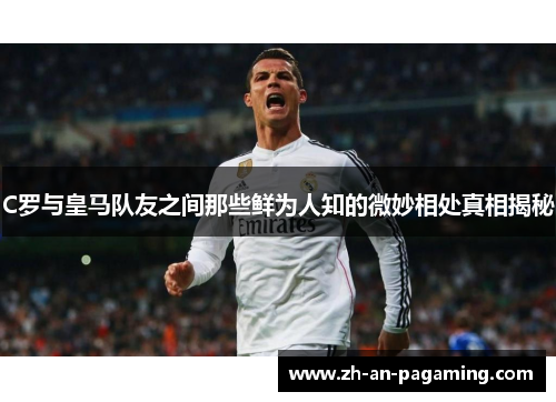 C罗与皇马队友之间那些鲜为人知的微妙相处真相揭秘