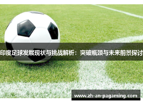 印度足球发展现状与挑战解析：突破瓶颈与未来前景探讨