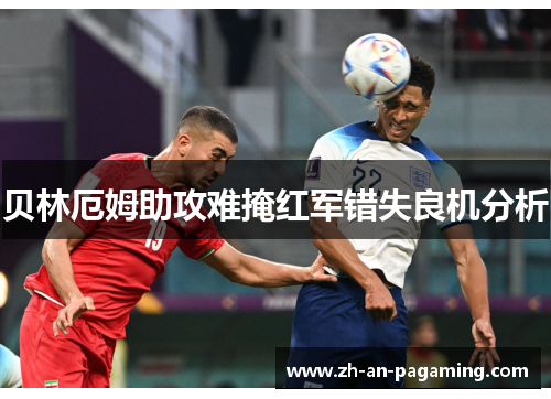 贝林厄姆助攻难掩红军错失良机分析 贝林厄姆助攻难掩红军错失良机分析