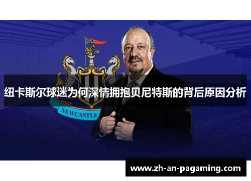 纽卡斯尔球迷为何深情拥抱贝尼特斯的背后原因分析 纽卡斯尔球迷为何深情拥抱贝尼特斯的背后原因分析