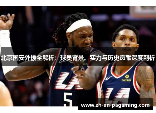 北京国安外援全解析:球员背景、实力与历史贡献深度剖析 北京国安外援全解析:球员背景、实力与历史贡献深度剖析