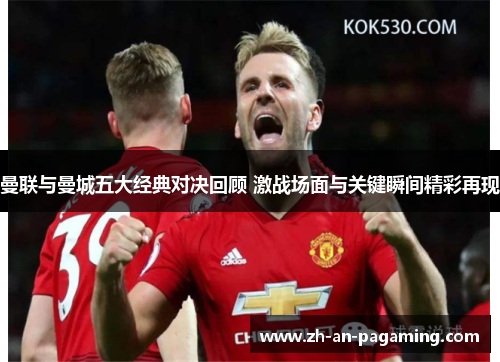 曼联与曼城五大经典对决回顾 激战场面与关键瞬间精彩再现 曼联与曼城五大经典对决回顾 激战场面与关键瞬间精彩再现