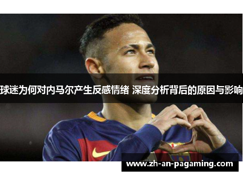 球迷为何对内马尔产生反感情绪 深度分析背后的原因与影响