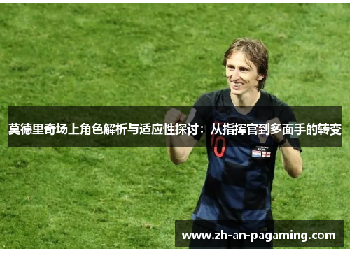 莫德里奇场上角色解析与适应性探讨:从指挥官到多面手的转变 莫德里奇场上角色解析与适应性探讨:从指挥官到多面手的转变