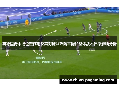 莫德里奇中场位置作用及其对球队攻防平衡和整体战术体系影响分析 莫德里奇中场位置作用及其对球队攻防平衡和整体战术体系影响分析