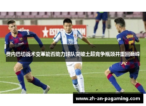 费内巴切战术变革能否助力球队突破土超竞争瓶颈并重回巅峰 费内巴切战术变革能否助力球队突破土超竞争瓶颈并重回巅峰