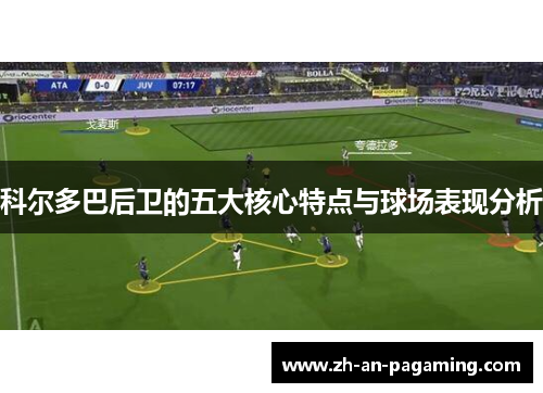 科尔多巴后卫的五大核心特点与球场表现分析 科尔多巴后卫的五大核心特点与球场表现分析