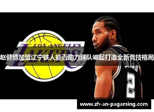 赵健博加盟辽宁铁人能否助力球队崛起打造全新竞技格局 赵健博加盟辽宁铁人能否助力球队崛起打造全新竞技格局