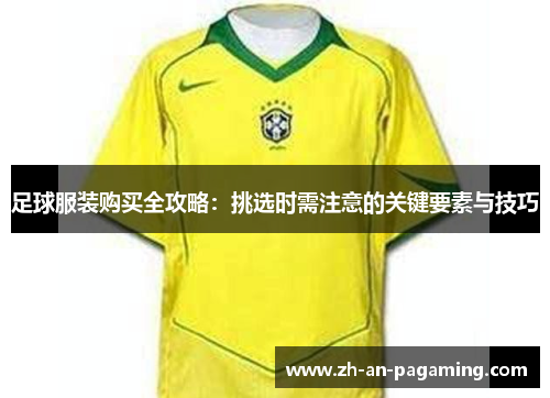 足球服装购买全攻略：挑选时需注意的关键要素与技巧