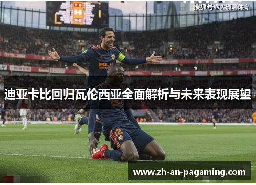 迪亚卡比回归瓦伦西亚全面解析与未来表现展望 迪亚卡比回归瓦伦西亚全面解析与未来表现展望