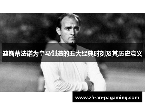 迪斯蒂法诺为皇马创造的五大经典时刻及其历史意义 迪斯蒂法诺为皇马创造的五大经典时刻及其历史意义