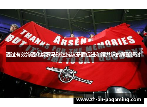 通过有效沟通化解罗马球迷抗议矛盾促进和谐共识的策略探讨