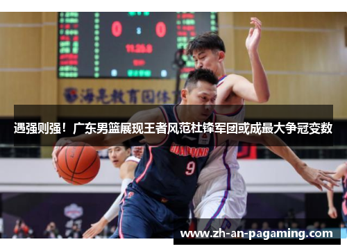 遇强则强！广东男篮展现王者风范杜锋军团或成最大争冠变数