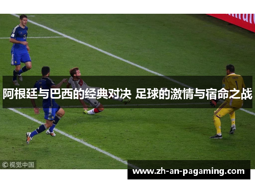 阿根廷与巴西的经典对决 足球的激情与宿命之战 阿根廷与巴西的经典对决 足球的激情与宿命之战