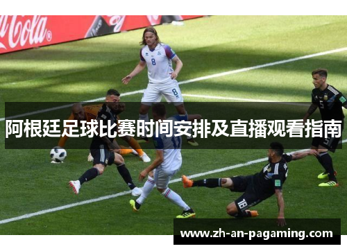 阿根廷足球比赛时间安排及直播观看指南 阿根廷足球比赛时间安排及直播观看指南